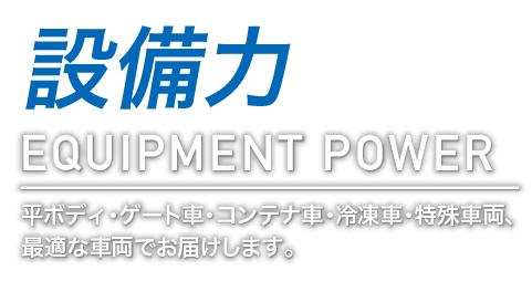 設備力 EQUIPMENT POWER 平ボディ・ゲート車・コンテナ車・冷凍車・特殊車両、最適な車両でお届けします。